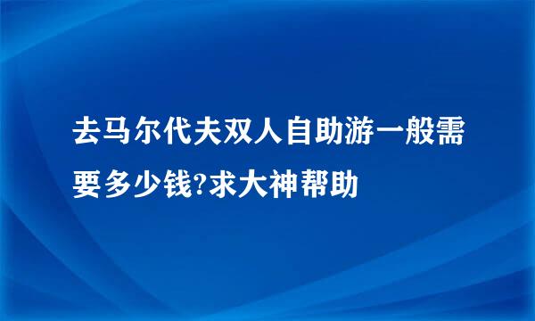 去马尔代夫双人自助游一般需要多少钱?求大神帮助