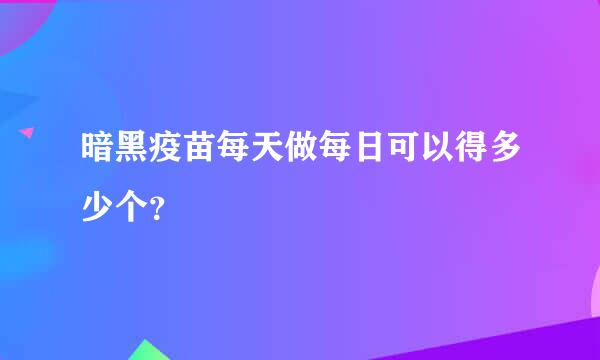 暗黑疫苗每天做每日可以得多少个？