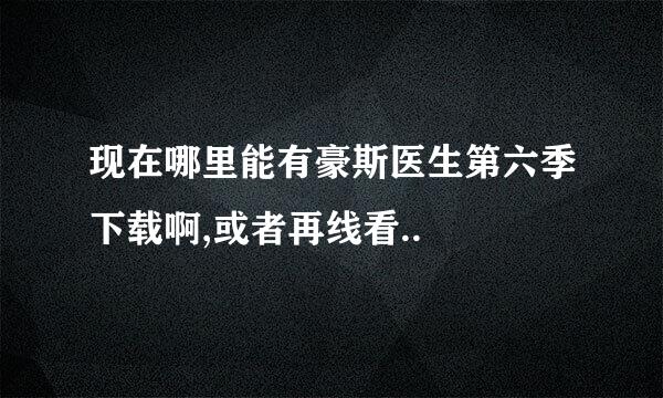 现在哪里能有豪斯医生第六季下载啊,或者再线看..