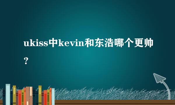 ukiss中kevin和东浩哪个更帅？