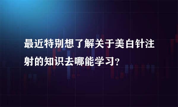 最近特别想了解关于美白针注射的知识去哪能学习？