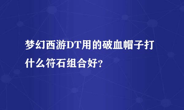 梦幻西游DT用的破血帽子打什么符石组合好？