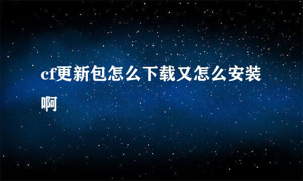 cf更新包怎么下载又怎么安装啊