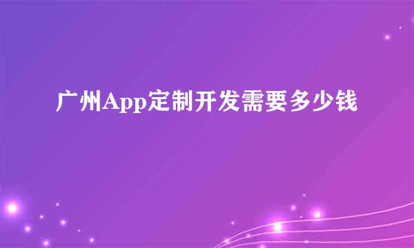 广州App定制开发需要多少钱