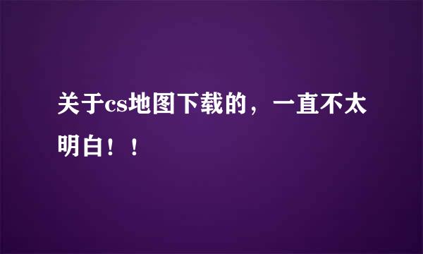 关于cs地图下载的，一直不太明白！！