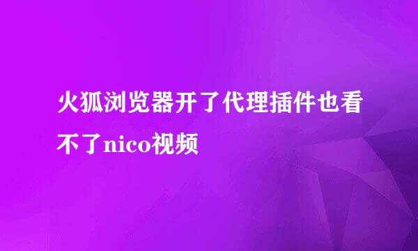 火狐浏览器开了代理插件也看不了nico视频