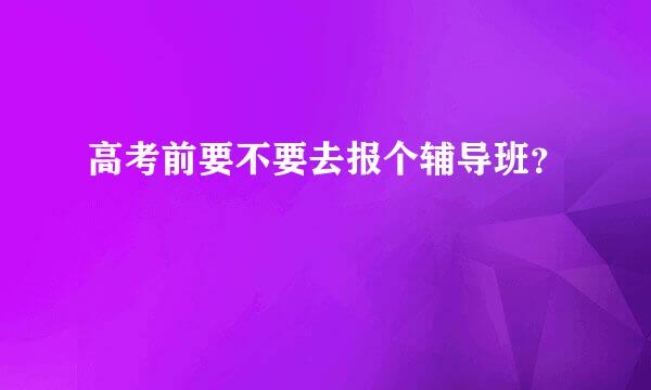 高考前要不要去报个辅导班？