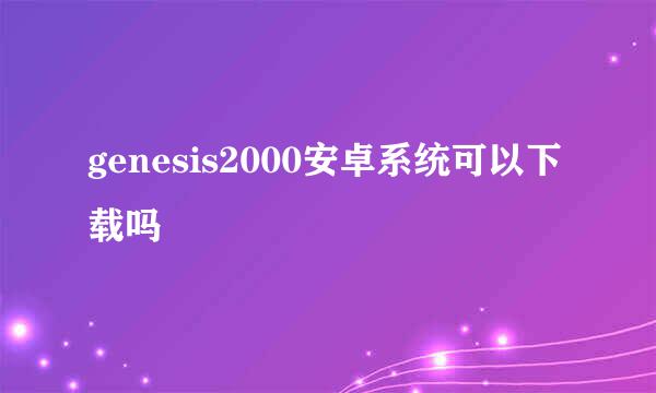 genesis2000安卓系统可以下载吗