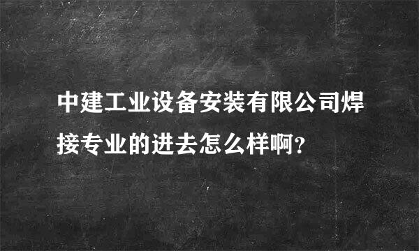 中建工业设备安装有限公司焊接专业的进去怎么样啊？