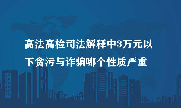 高法高检司法解释中3万元以下贪污与诈骗哪个性质严重