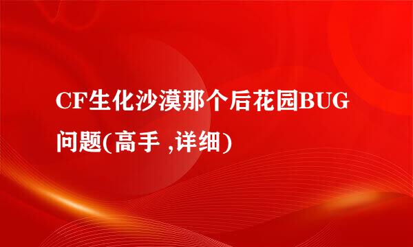 CF生化沙漠那个后花园BUG问题(高手 ,详细)