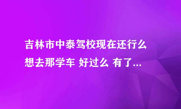 吉林市中泰驾校现在还行么 想去那学车 好过么 有了解的给说下 谢谢了