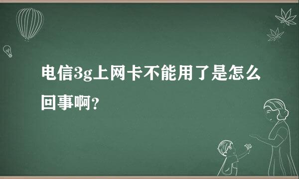 电信3g上网卡不能用了是怎么回事啊？