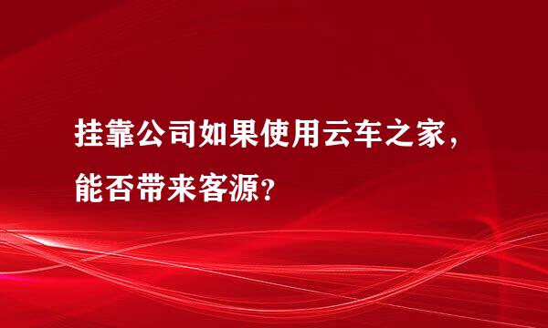 挂靠公司如果使用云车之家，能否带来客源？