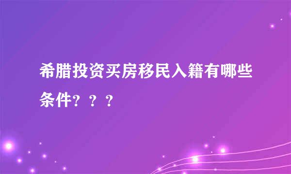 希腊投资买房移民入籍有哪些条件？？？