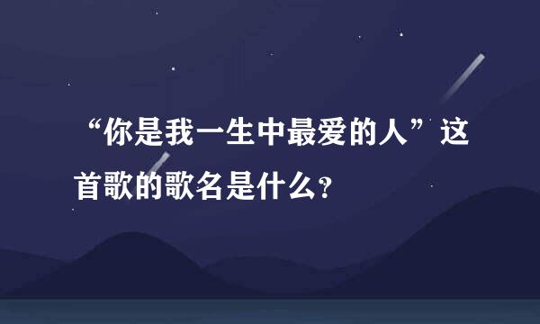 “你是我一生中最爱的人”这首歌的歌名是什么？