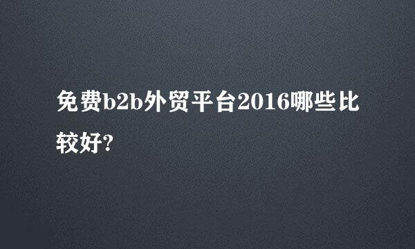 免费b2b外贸平台2016哪些比较好?