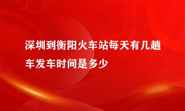 深圳到衡阳火车站每天有几趟车发车时间是多少