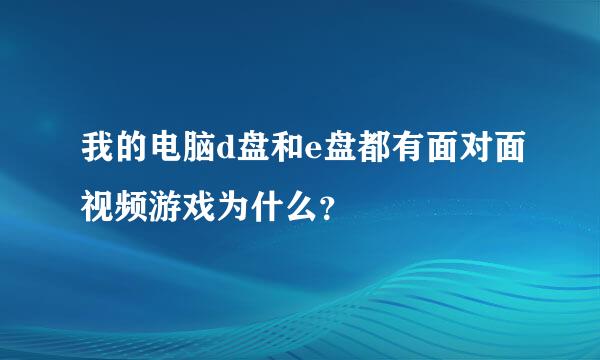 我的电脑d盘和e盘都有面对面视频游戏为什么？