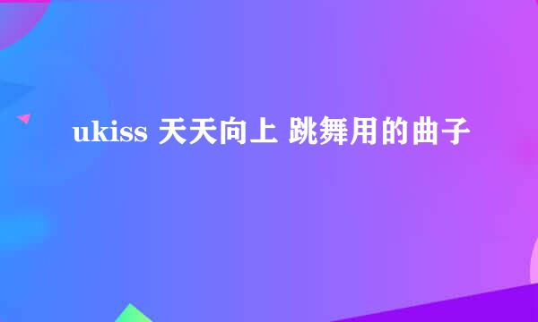 ukiss 天天向上 跳舞用的曲子