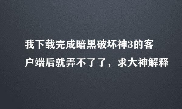 我下载完成暗黑破坏神3的客户端后就弄不了了，求大神解释