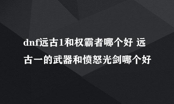 dnf远古1和权霸者哪个好 远古一的武器和愤怒光剑哪个好