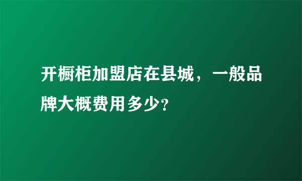 开橱柜加盟店在县城，一般品牌大概费用多少？