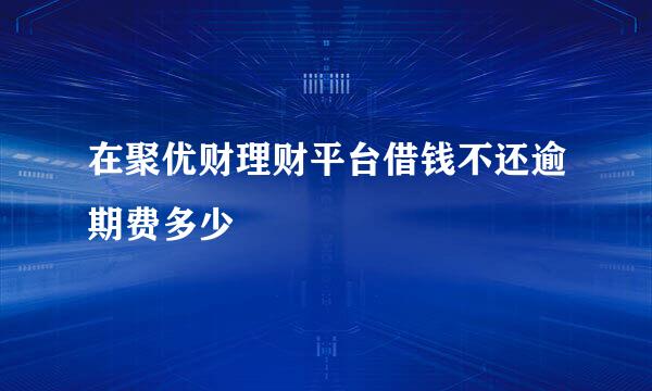 在聚优财理财平台借钱不还逾期费多少