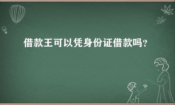 借款王可以凭身份证借款吗？