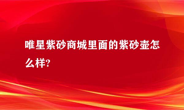 唯星紫砂商城里面的紫砂壶怎么样?