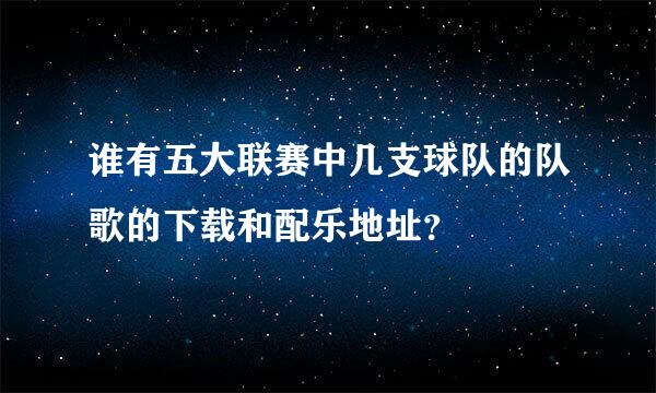 谁有五大联赛中几支球队的队歌的下载和配乐地址？