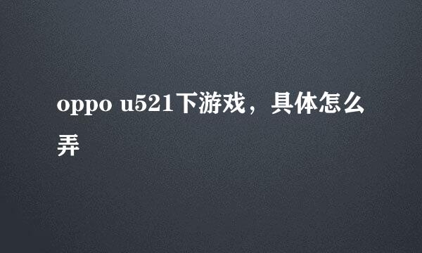 oppo u521下游戏，具体怎么弄