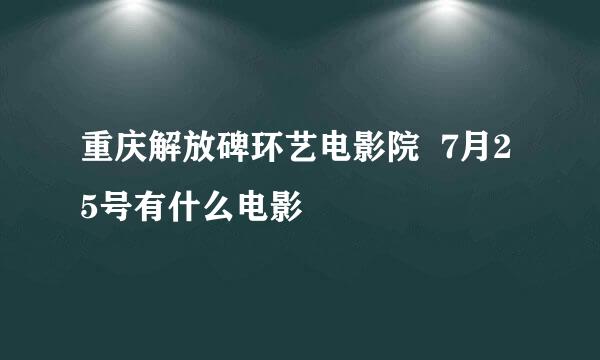 重庆解放碑环艺电影院  7月25号有什么电影