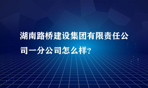 湖南路桥建设集团有限责任公司一分公司怎么样？