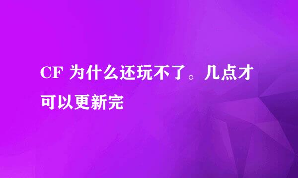 CF 为什么还玩不了。几点才可以更新完