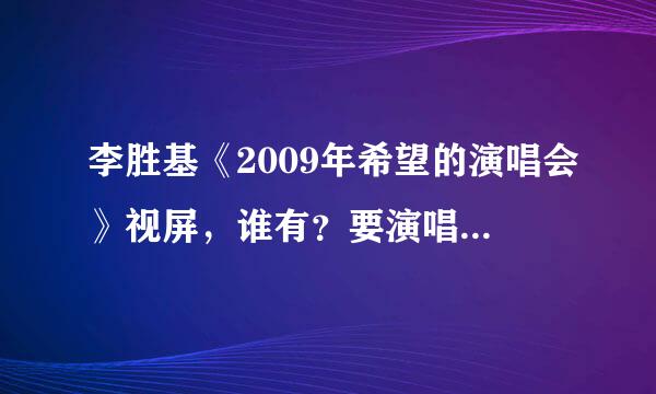 李胜基《2009年希望的演唱会》视屏，谁有？要演唱会全集的不要一首首的，急要