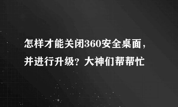 怎样才能关闭360安全桌面，并进行升级？大神们帮帮忙