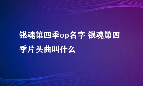 银魂第四季op名字 银魂第四季片头曲叫什么