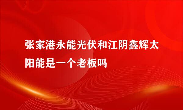 张家港永能光伏和江阴鑫辉太阳能是一个老板吗