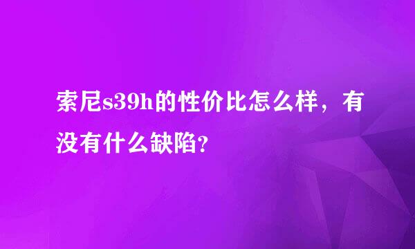 索尼s39h的性价比怎么样，有没有什么缺陷？