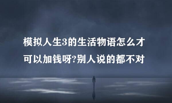 模拟人生3的生活物语怎么才可以加钱呀?别人说的都不对