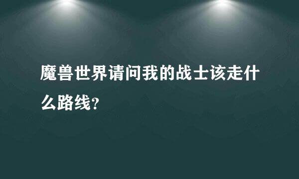 魔兽世界请问我的战士该走什么路线？