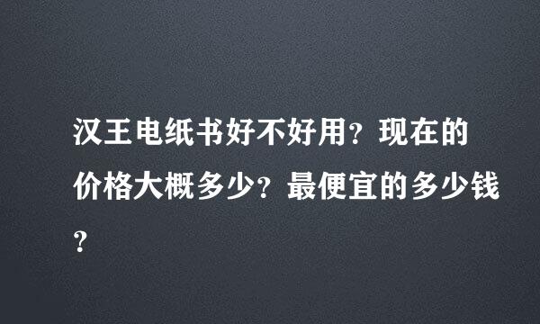 汉王电纸书好不好用？现在的价格大概多少？最便宜的多少钱？