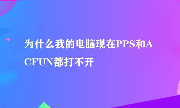 为什么我的电脑现在PPS和ACFUN都打不开