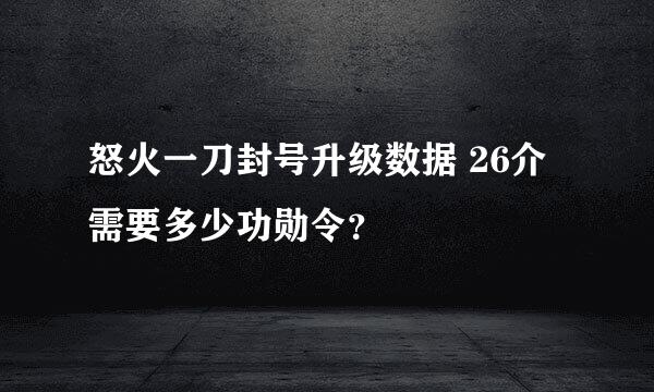 怒火一刀封号升级数据 26介需要多少功勋令？