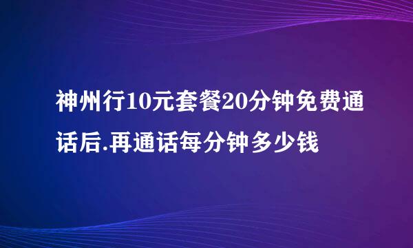 神州行10元套餐20分钟免费通话后.再通话每分钟多少钱