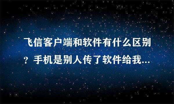 飞信客户端和软件有什么区别？手机是别人传了软件给我，那要下载的客户端又是什么？