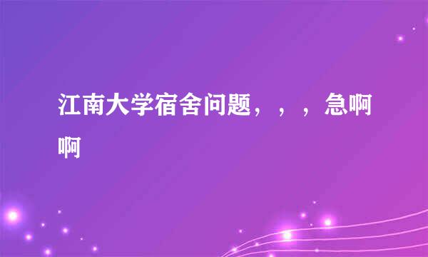 江南大学宿舍问题，，，急啊啊