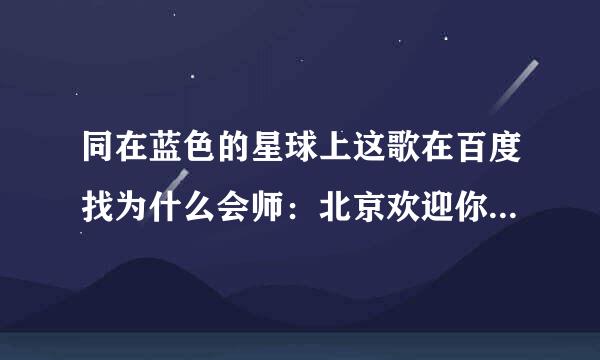 同在蓝色的星球上这歌在百度找为什么会师：北京欢迎你这歌？？