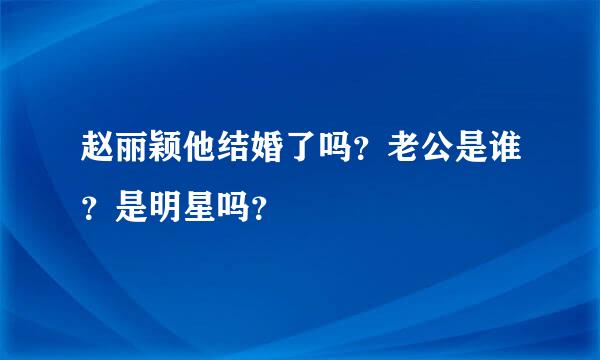 赵丽颖他结婚了吗？老公是谁？是明星吗？